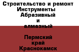 Строительство и ремонт Инструменты - Абразивный и алмазный. Пермский край,Краснокамск г.